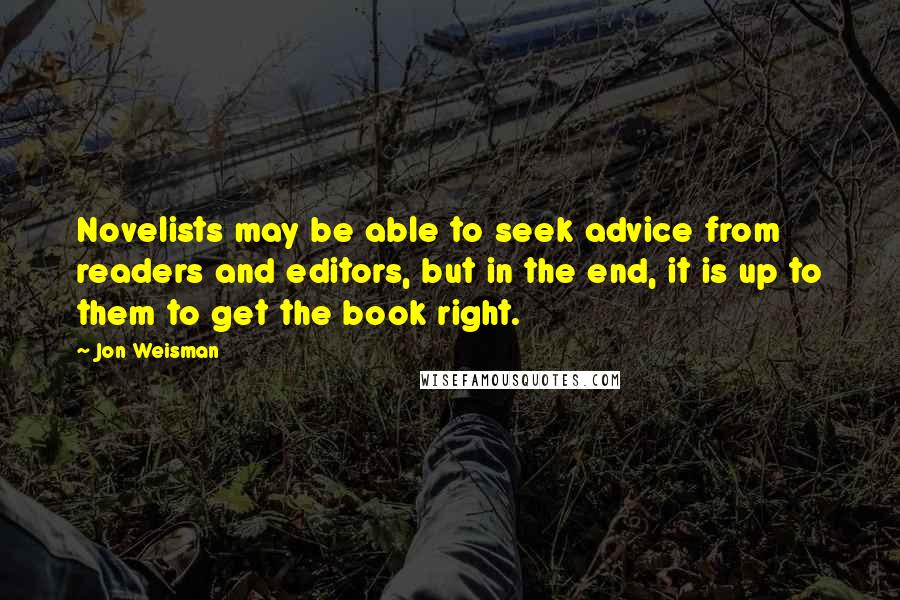 Jon Weisman Quotes: Novelists may be able to seek advice from readers and editors, but in the end, it is up to them to get the book right.