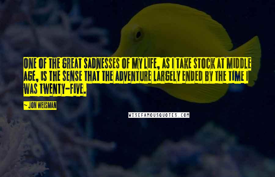 Jon Weisman Quotes: One of the great sadnesses of my life, as I take stock at middle age, is the sense that the adventure largely ended by the time I was twenty-five.