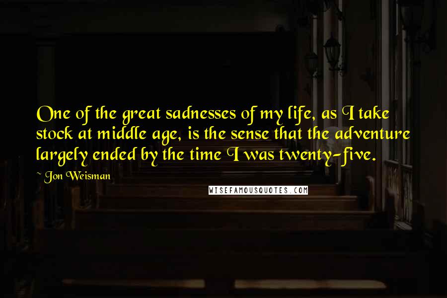 Jon Weisman Quotes: One of the great sadnesses of my life, as I take stock at middle age, is the sense that the adventure largely ended by the time I was twenty-five.