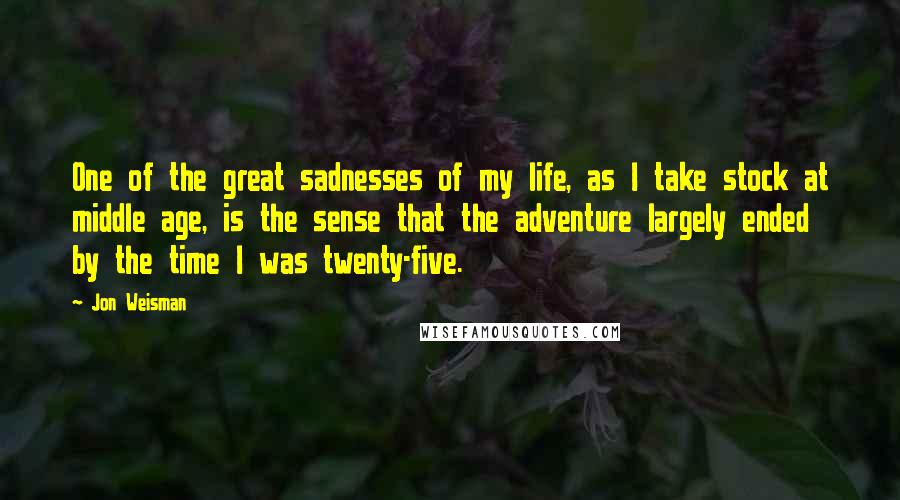 Jon Weisman Quotes: One of the great sadnesses of my life, as I take stock at middle age, is the sense that the adventure largely ended by the time I was twenty-five.