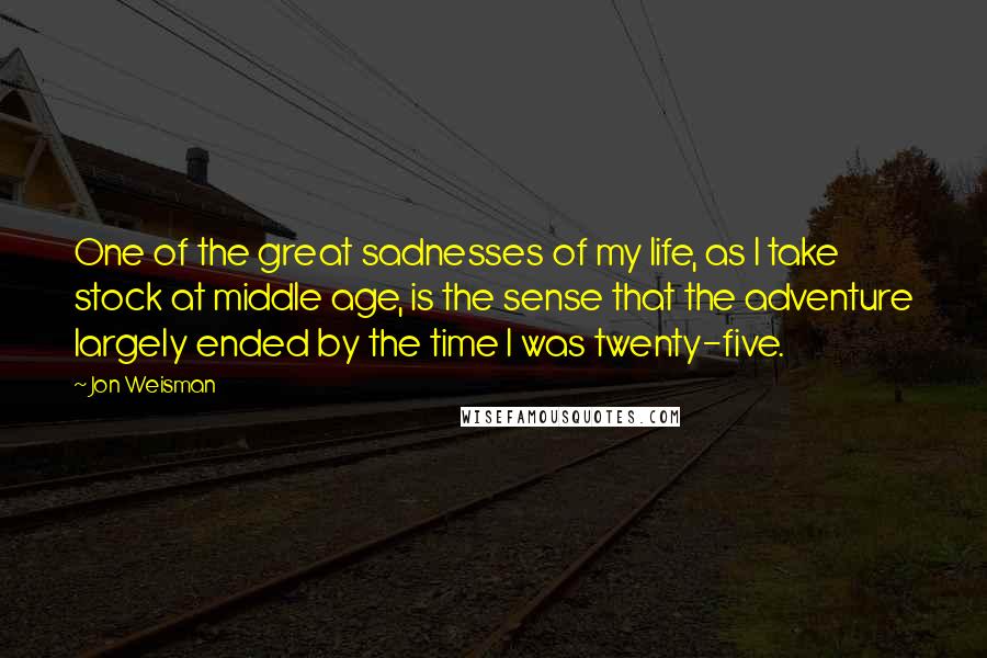 Jon Weisman Quotes: One of the great sadnesses of my life, as I take stock at middle age, is the sense that the adventure largely ended by the time I was twenty-five.