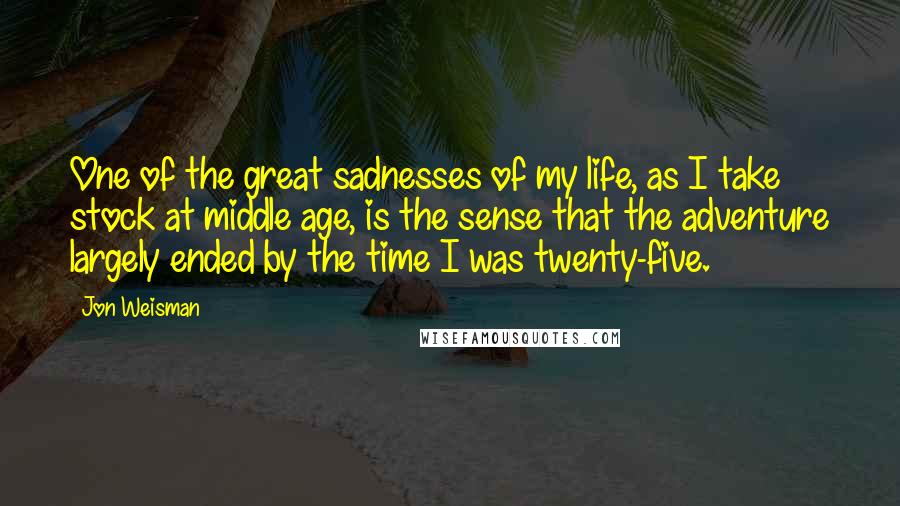 Jon Weisman Quotes: One of the great sadnesses of my life, as I take stock at middle age, is the sense that the adventure largely ended by the time I was twenty-five.