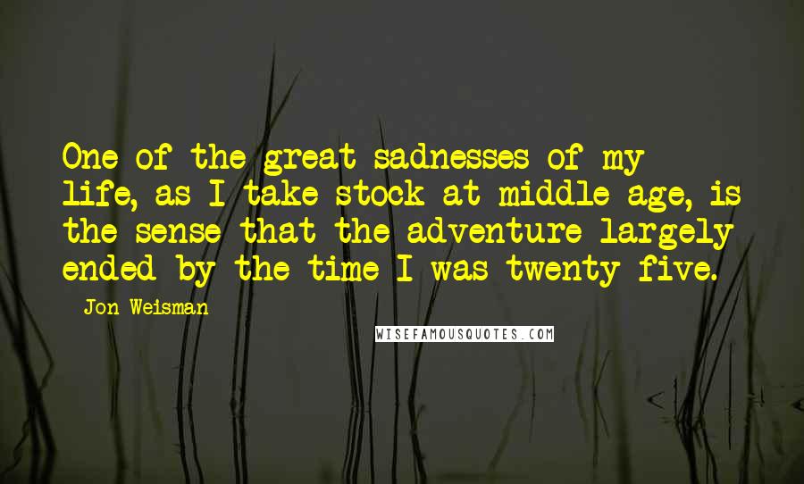 Jon Weisman Quotes: One of the great sadnesses of my life, as I take stock at middle age, is the sense that the adventure largely ended by the time I was twenty-five.