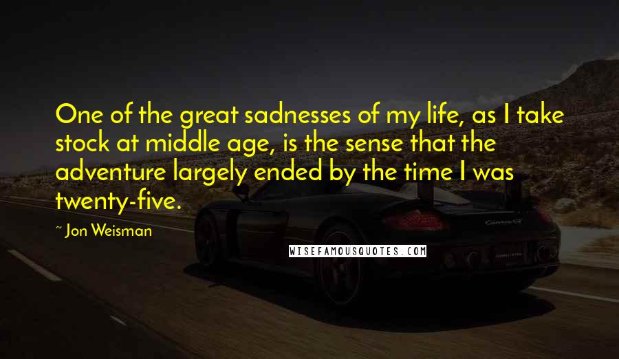 Jon Weisman Quotes: One of the great sadnesses of my life, as I take stock at middle age, is the sense that the adventure largely ended by the time I was twenty-five.