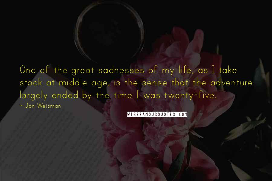 Jon Weisman Quotes: One of the great sadnesses of my life, as I take stock at middle age, is the sense that the adventure largely ended by the time I was twenty-five.