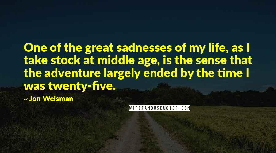 Jon Weisman Quotes: One of the great sadnesses of my life, as I take stock at middle age, is the sense that the adventure largely ended by the time I was twenty-five.