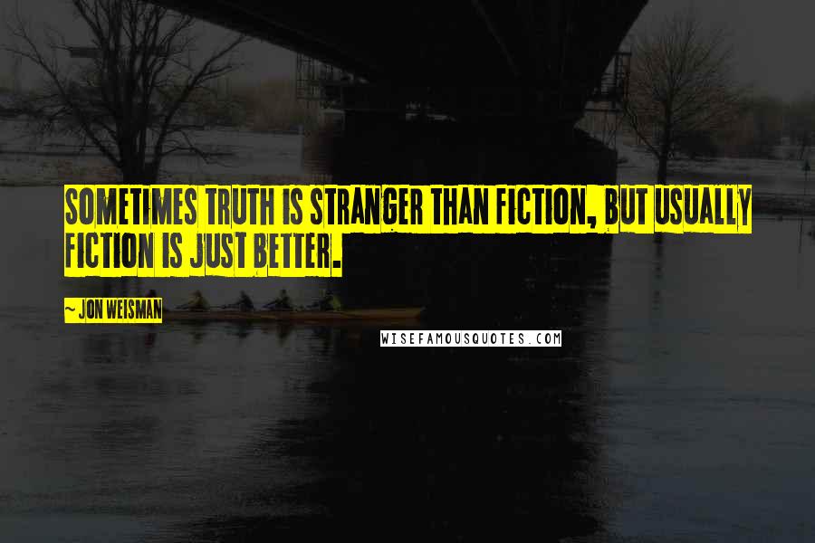 Jon Weisman Quotes: Sometimes truth is stranger than fiction, but usually fiction is just better.