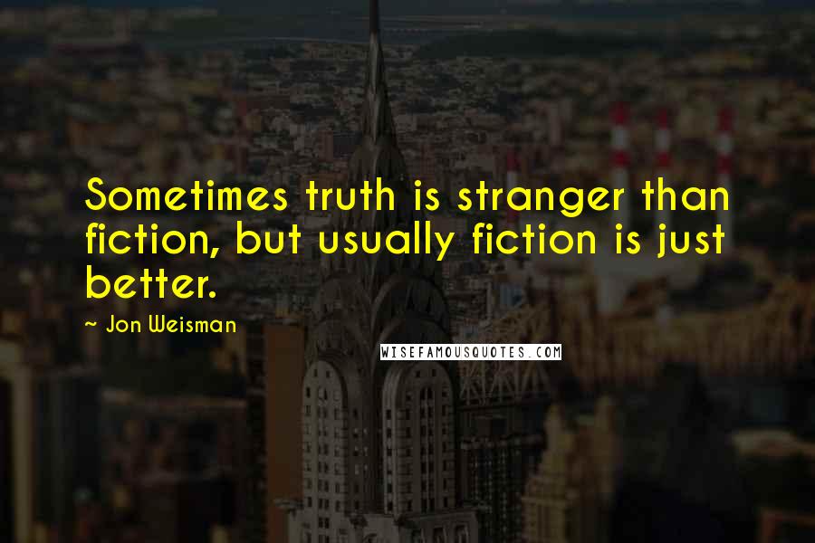 Jon Weisman Quotes: Sometimes truth is stranger than fiction, but usually fiction is just better.