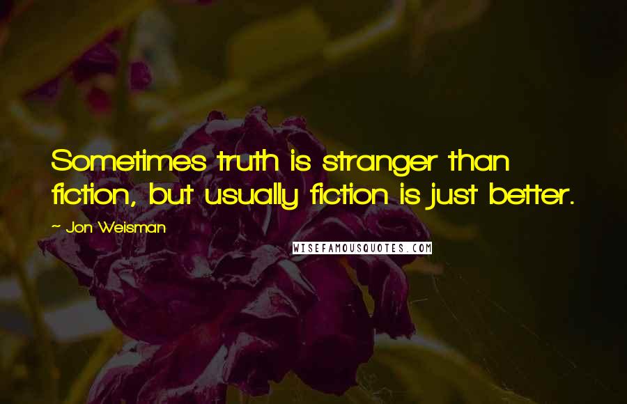 Jon Weisman Quotes: Sometimes truth is stranger than fiction, but usually fiction is just better.