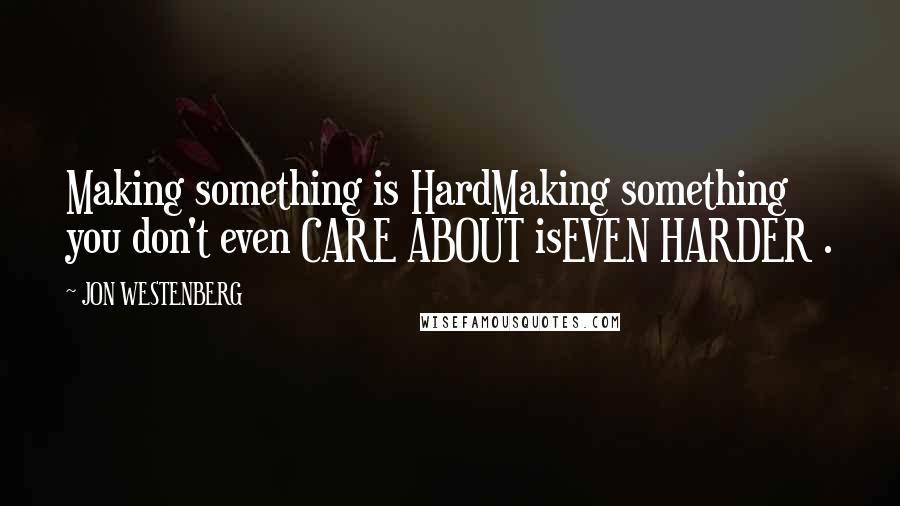 JON WESTENBERG Quotes: Making something is HardMaking something you don't even CARE ABOUT isEVEN HARDER .