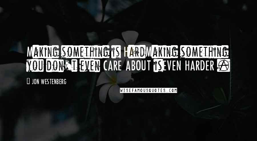 JON WESTENBERG Quotes: Making something is HardMaking something you don't even CARE ABOUT isEVEN HARDER .