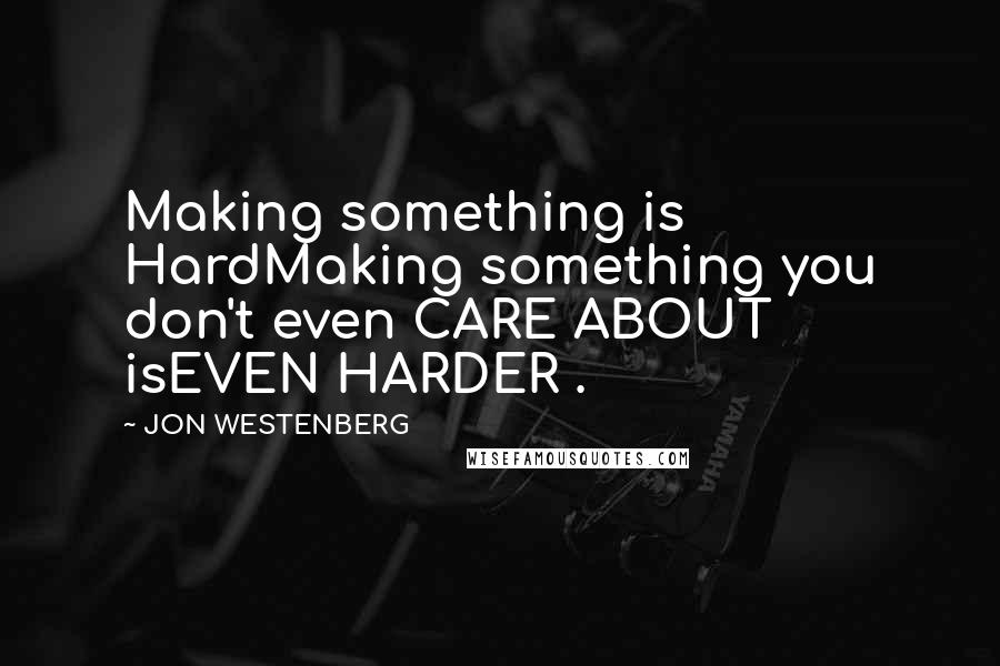 JON WESTENBERG Quotes: Making something is HardMaking something you don't even CARE ABOUT isEVEN HARDER .