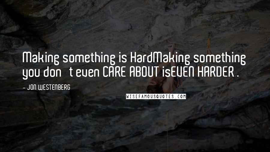 JON WESTENBERG Quotes: Making something is HardMaking something you don't even CARE ABOUT isEVEN HARDER .