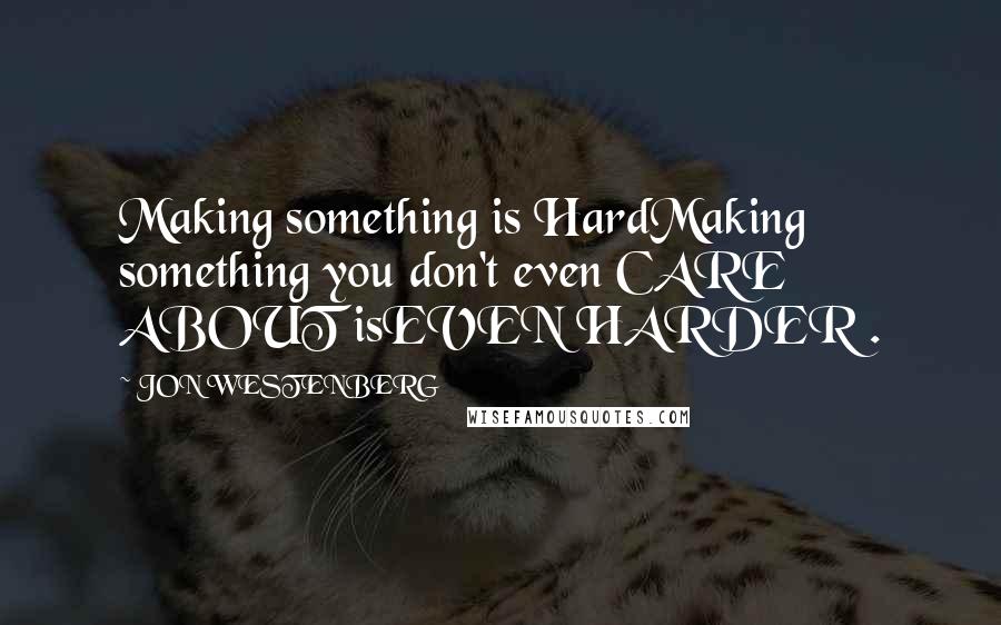 JON WESTENBERG Quotes: Making something is HardMaking something you don't even CARE ABOUT isEVEN HARDER .