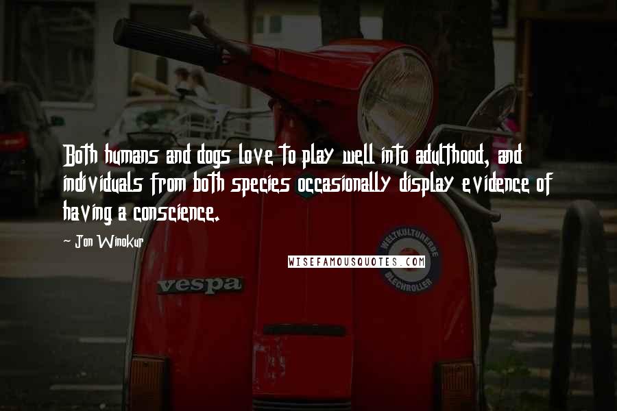 Jon Winokur Quotes: Both humans and dogs love to play well into adulthood, and individuals from both species occasionally display evidence of having a conscience.