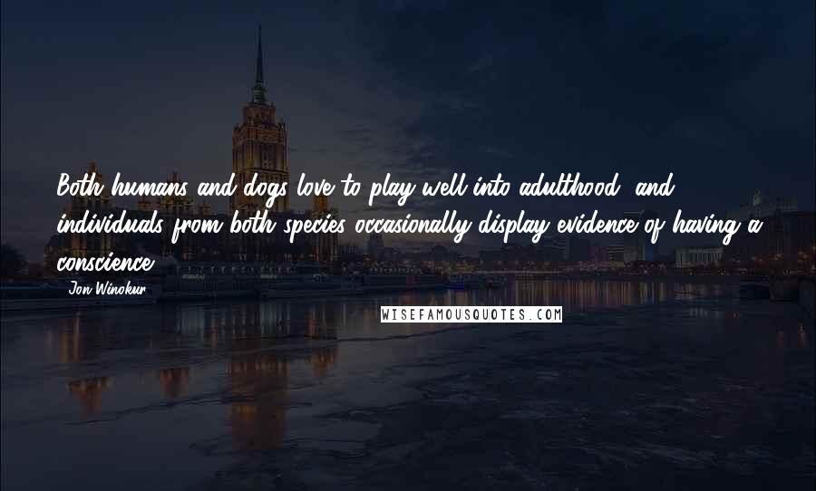 Jon Winokur Quotes: Both humans and dogs love to play well into adulthood, and individuals from both species occasionally display evidence of having a conscience.