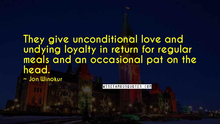 Jon Winokur Quotes: They give unconditional love and undying loyalty in return for regular meals and an occasional pat on the head.