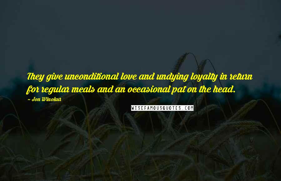 Jon Winokur Quotes: They give unconditional love and undying loyalty in return for regular meals and an occasional pat on the head.