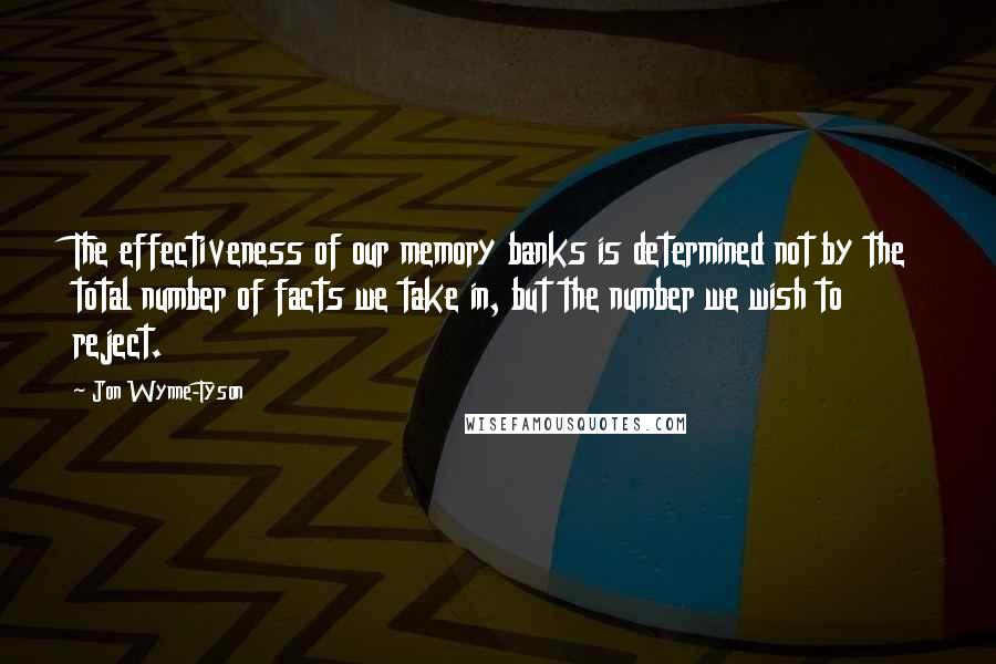 Jon Wynne-Tyson Quotes: The effectiveness of our memory banks is determined not by the total number of facts we take in, but the number we wish to reject.