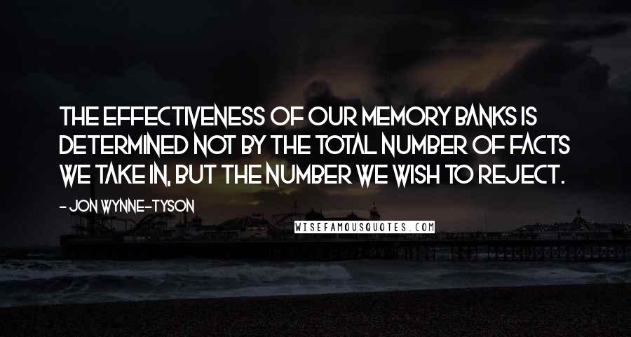 Jon Wynne-Tyson Quotes: The effectiveness of our memory banks is determined not by the total number of facts we take in, but the number we wish to reject.