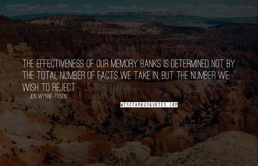 Jon Wynne-Tyson Quotes: The effectiveness of our memory banks is determined not by the total number of facts we take in, but the number we wish to reject.