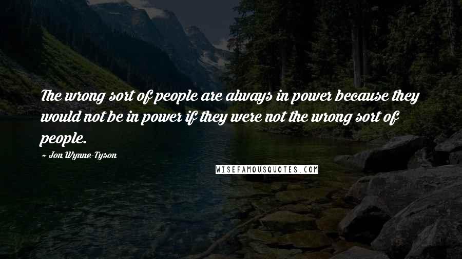 Jon Wynne-Tyson Quotes: The wrong sort of people are always in power because they would not be in power if they were not the wrong sort of people.