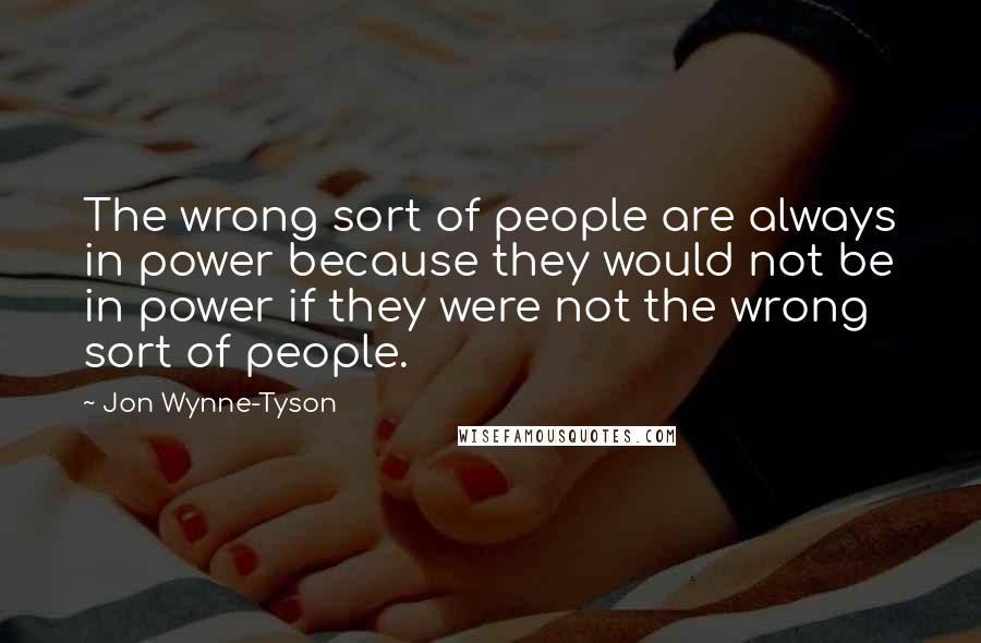 Jon Wynne-Tyson Quotes: The wrong sort of people are always in power because they would not be in power if they were not the wrong sort of people.