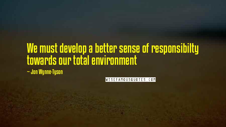 Jon Wynne-Tyson Quotes: We must develop a better sense of responsibilty towards our total environment