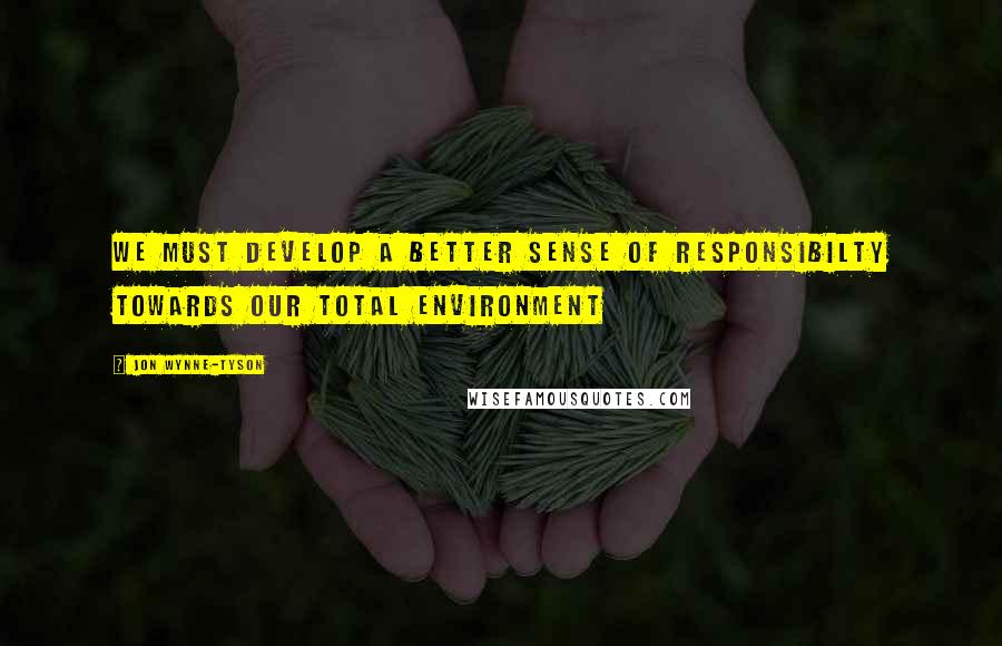 Jon Wynne-Tyson Quotes: We must develop a better sense of responsibilty towards our total environment