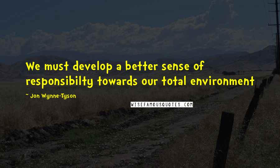 Jon Wynne-Tyson Quotes: We must develop a better sense of responsibilty towards our total environment