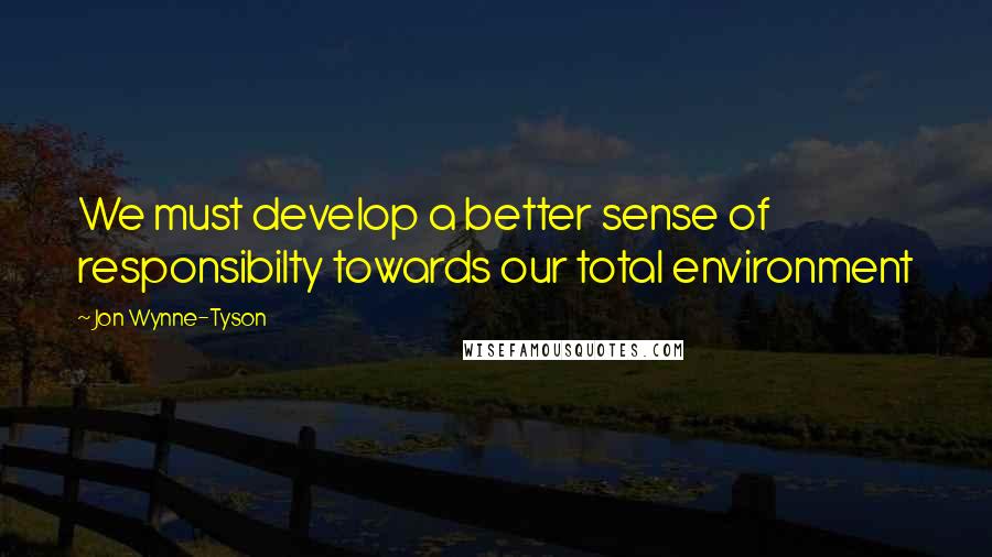 Jon Wynne-Tyson Quotes: We must develop a better sense of responsibilty towards our total environment