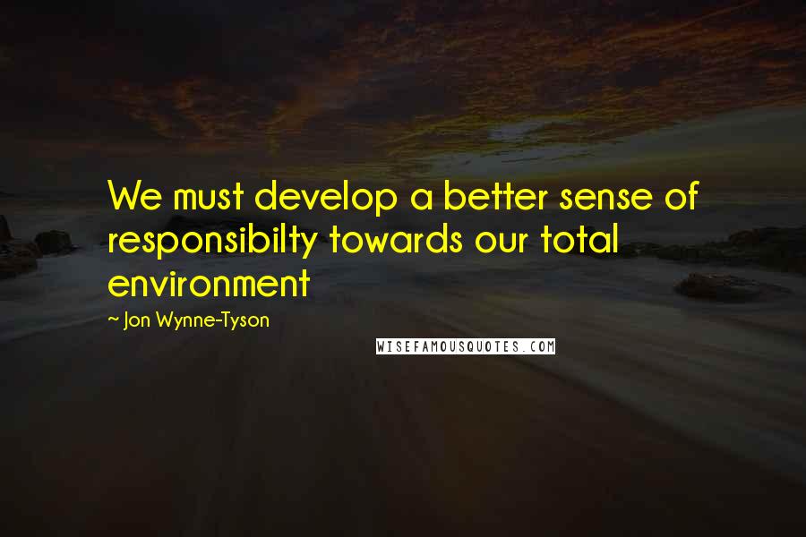 Jon Wynne-Tyson Quotes: We must develop a better sense of responsibilty towards our total environment
