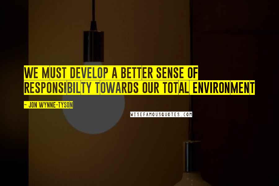 Jon Wynne-Tyson Quotes: We must develop a better sense of responsibilty towards our total environment