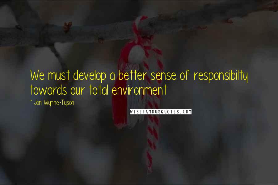 Jon Wynne-Tyson Quotes: We must develop a better sense of responsibilty towards our total environment