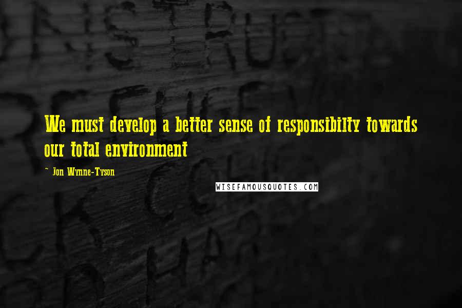 Jon Wynne-Tyson Quotes: We must develop a better sense of responsibilty towards our total environment