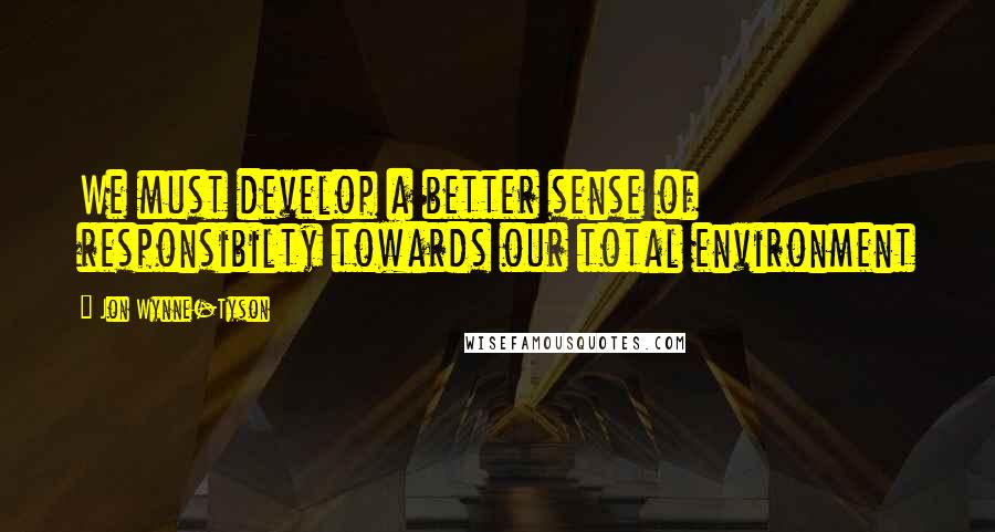 Jon Wynne-Tyson Quotes: We must develop a better sense of responsibilty towards our total environment