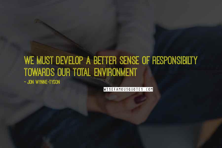 Jon Wynne-Tyson Quotes: We must develop a better sense of responsibilty towards our total environment