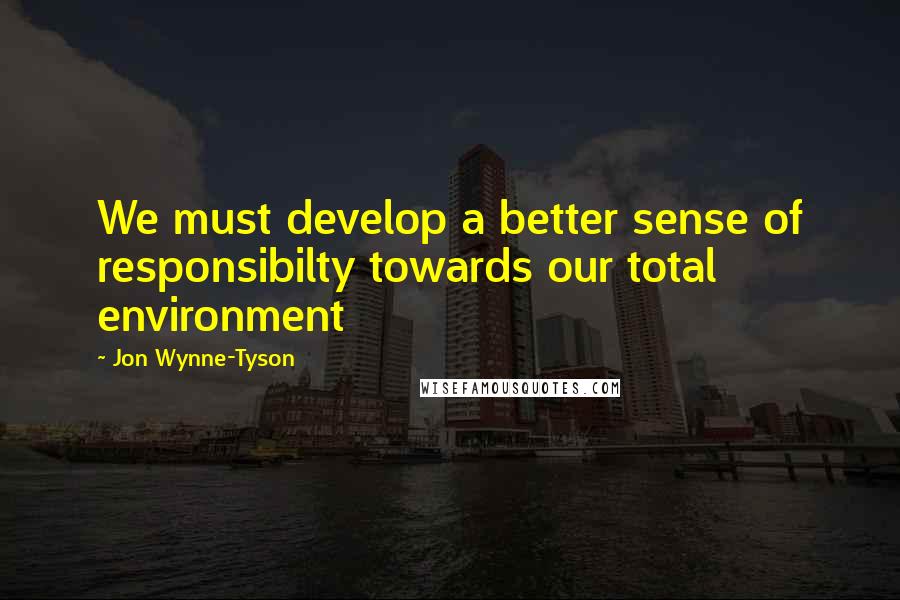 Jon Wynne-Tyson Quotes: We must develop a better sense of responsibilty towards our total environment