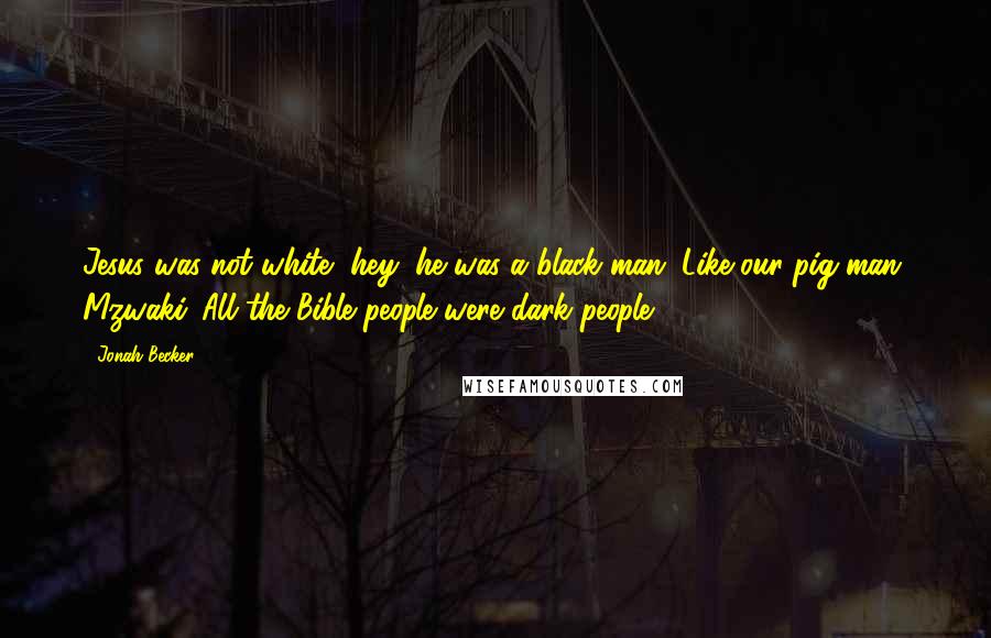 Jonah Becker Quotes: Jesus was not white, hey, he was a black man. Like our pig man, Mzwaki. All the Bible people were dark people.