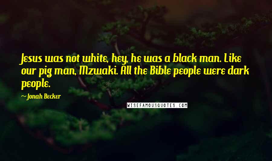 Jonah Becker Quotes: Jesus was not white, hey, he was a black man. Like our pig man, Mzwaki. All the Bible people were dark people.