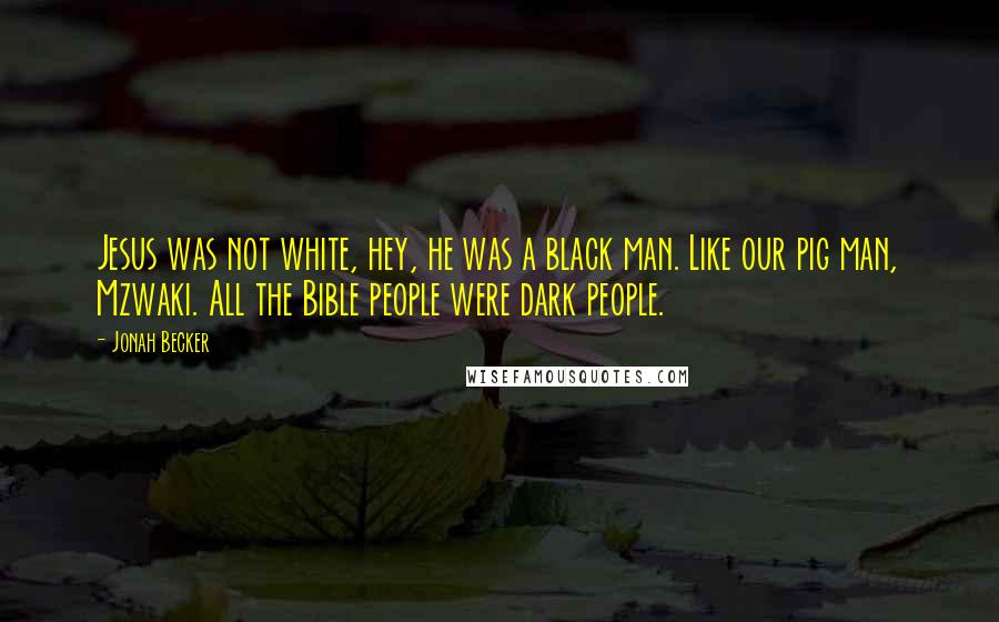 Jonah Becker Quotes: Jesus was not white, hey, he was a black man. Like our pig man, Mzwaki. All the Bible people were dark people.