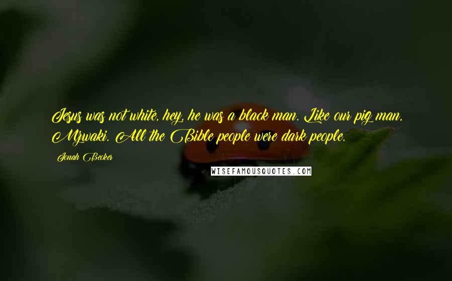 Jonah Becker Quotes: Jesus was not white, hey, he was a black man. Like our pig man, Mzwaki. All the Bible people were dark people.