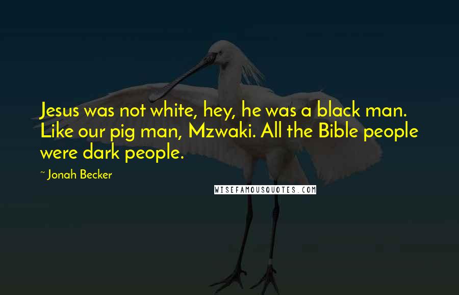 Jonah Becker Quotes: Jesus was not white, hey, he was a black man. Like our pig man, Mzwaki. All the Bible people were dark people.