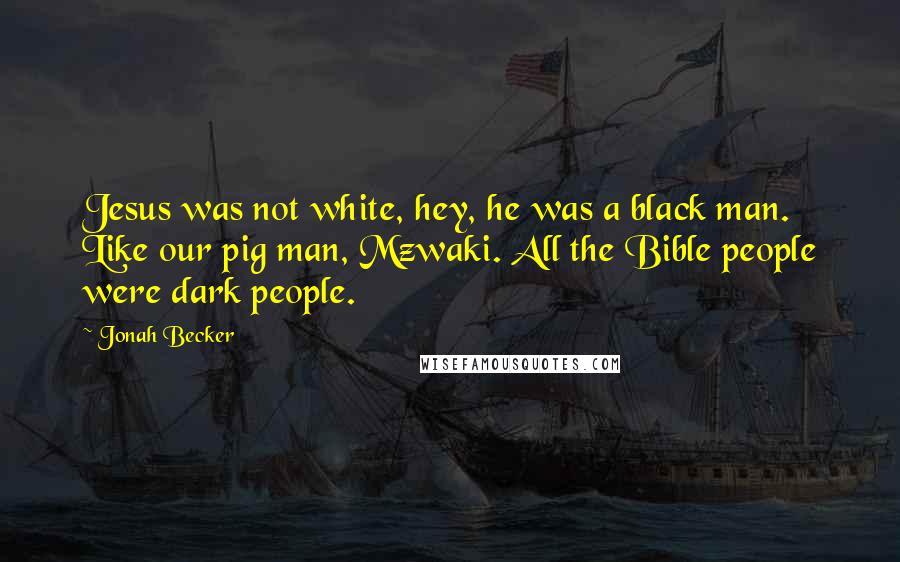 Jonah Becker Quotes: Jesus was not white, hey, he was a black man. Like our pig man, Mzwaki. All the Bible people were dark people.