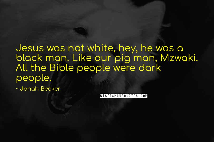 Jonah Becker Quotes: Jesus was not white, hey, he was a black man. Like our pig man, Mzwaki. All the Bible people were dark people.