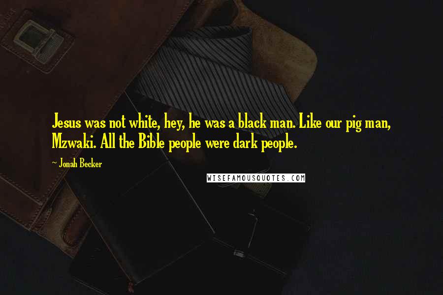 Jonah Becker Quotes: Jesus was not white, hey, he was a black man. Like our pig man, Mzwaki. All the Bible people were dark people.