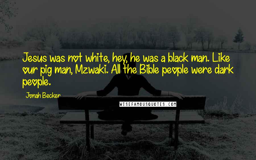 Jonah Becker Quotes: Jesus was not white, hey, he was a black man. Like our pig man, Mzwaki. All the Bible people were dark people.