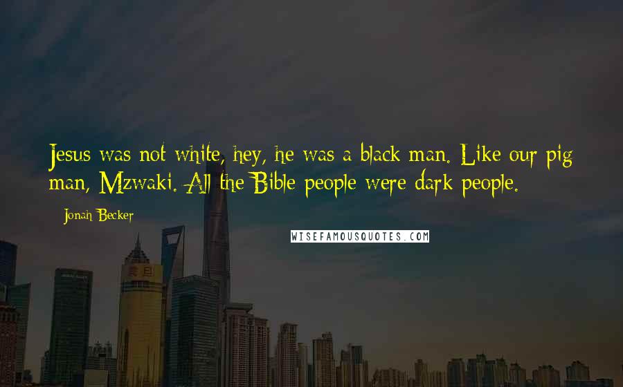 Jonah Becker Quotes: Jesus was not white, hey, he was a black man. Like our pig man, Mzwaki. All the Bible people were dark people.