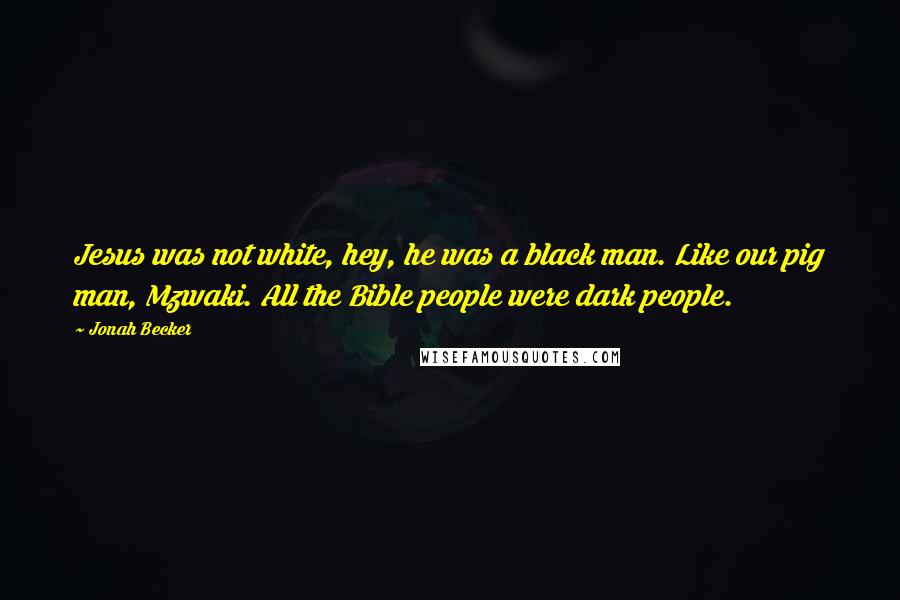 Jonah Becker Quotes: Jesus was not white, hey, he was a black man. Like our pig man, Mzwaki. All the Bible people were dark people.