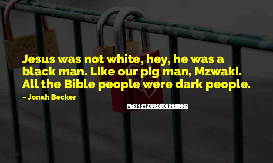 Jonah Becker Quotes: Jesus was not white, hey, he was a black man. Like our pig man, Mzwaki. All the Bible people were dark people.